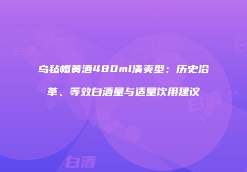 乌毡帽黄酒480ml清爽型：历史沿革、等效白酒量与适量饮用建议