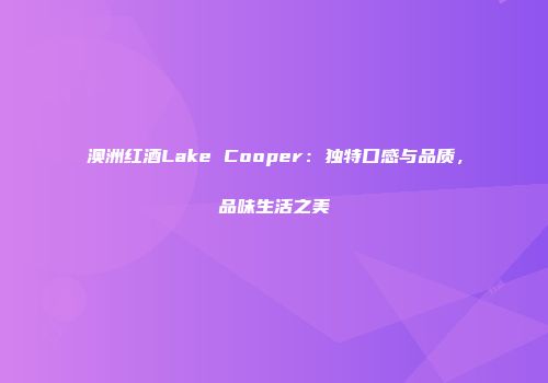 澳洲红酒Lake Cooper：独特口感与品质，品味生活之美