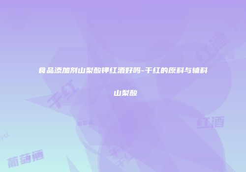 食品添加剂山梨酸钾红酒好吗-干红的原料与辅料 山梨酸