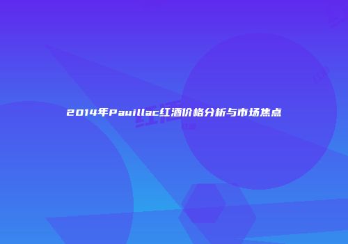 2014年Pauillac红酒价格分析与市场焦点