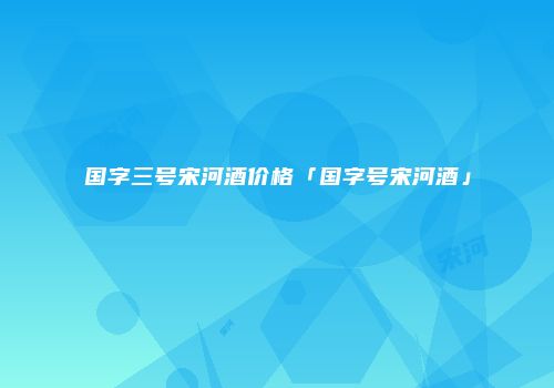 国字三号宋河酒价格「国字号宋河酒」