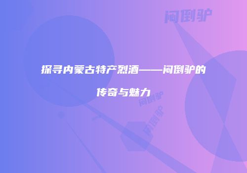 探寻内蒙古特产烈酒——闷倒驴的传奇与魅力