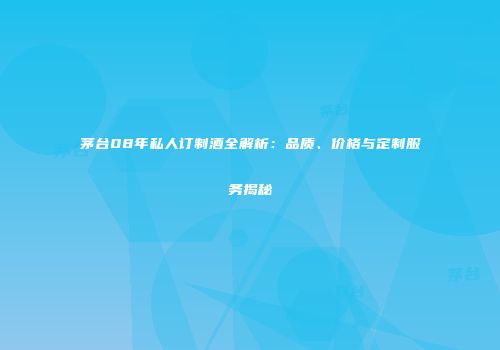 茅台08年私人订制酒全解析：品质、价格与定制服务揭秘