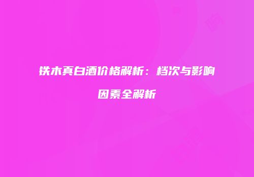 铁木真白酒价格解析：档次与影响因素全解析