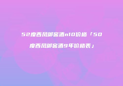 52度西凤御窖酒n10价格「50度西凤御窖酒9年价格表」