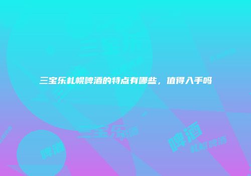 三宝乐札幌啤酒的特点有哪些，值得入手吗