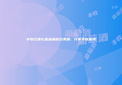 丰收红酒礼盒品味秋日美酒，分享丰收喜悦