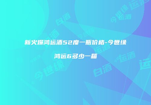 新火爆鸿运酒52度一瓶价格-今世缘鸿运6多少一箱