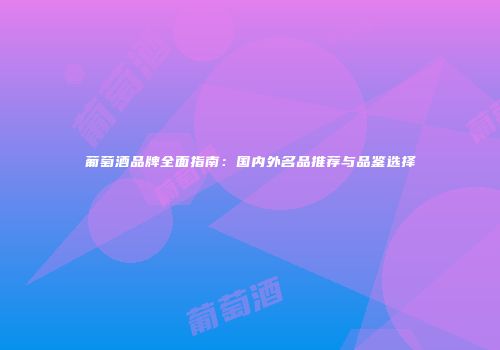 葡萄酒品牌全面指南：国内外名品推荐与品鉴选择