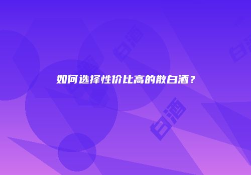 如何选择性价比高的散白酒？