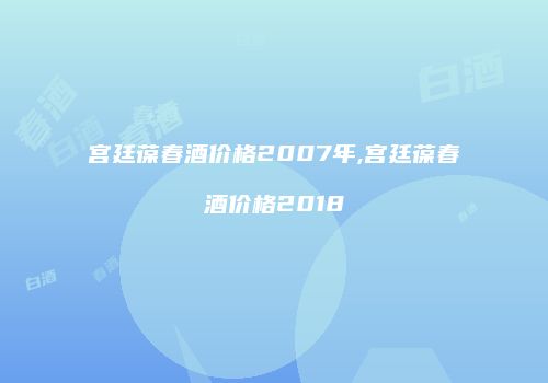 宫廷葆春酒价格2007年,宫廷葆春酒价格2018