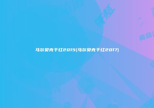 马尔贝克干红2015(马尔贝克干红2017)