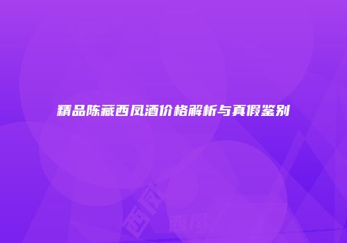 精品陈藏西凤酒价格解析与真假鉴别