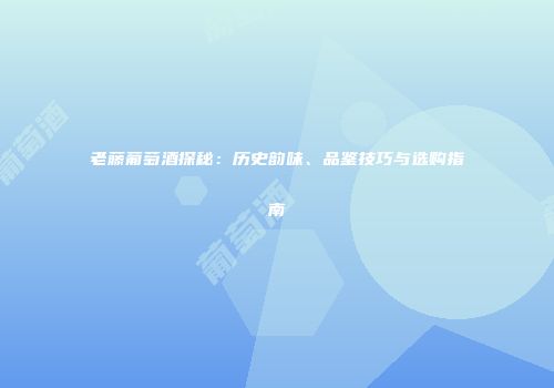 老藤葡萄酒探秘：历史韵味、品鉴技巧与选购指南