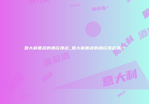 意大利著名的酒庄排名_意大利著名的酒庄排名第一