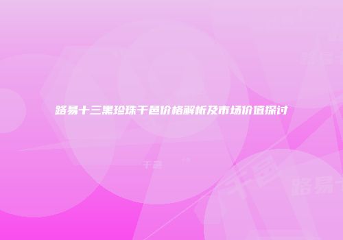 路易十三黑珍珠干邑价格解析及市场价值探讨