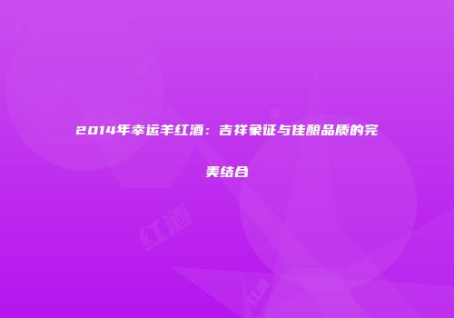 2014年幸运羊红酒：吉祥象征与佳酿品质的完美结合