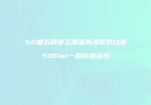 52度五粮液玉酒蓝典浓香型白酒500ml一般价格多少