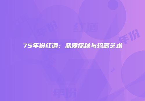 75年份红酒：品质探秘与珍藏艺术