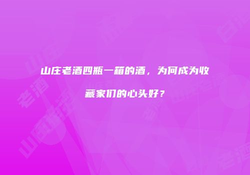 山庄老酒四瓶一箱的酒，为何成为收藏家们的心头好？