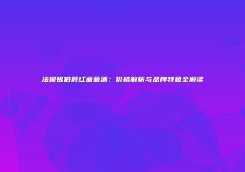 法国银伯爵红葡萄酒：价格解析与品牌特色全解读