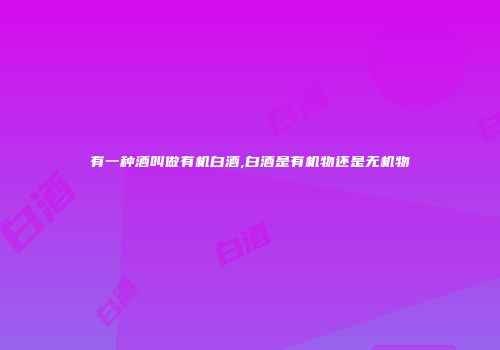 有一种酒叫做有机白酒,白酒是有机物还是无机物