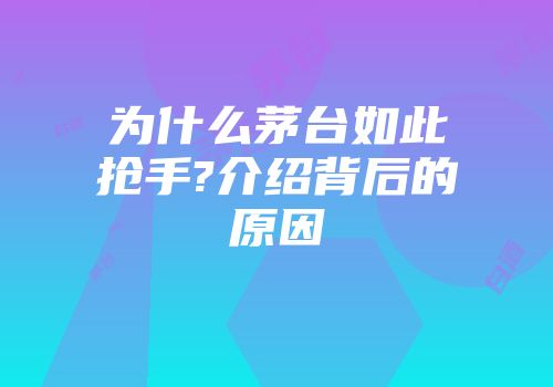 为什么茅台如此抢手?介绍背后的原因