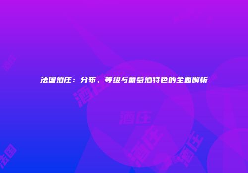 法国酒庄：分布、等级与葡萄酒特色的全面解析
