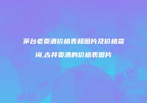 茅台老贡酒价格表和图片及价格查询,古井贡酒的价格表图片