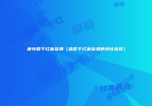 康特露干红葡萄酒（品尝干红葡萄酒的绝佳选择）