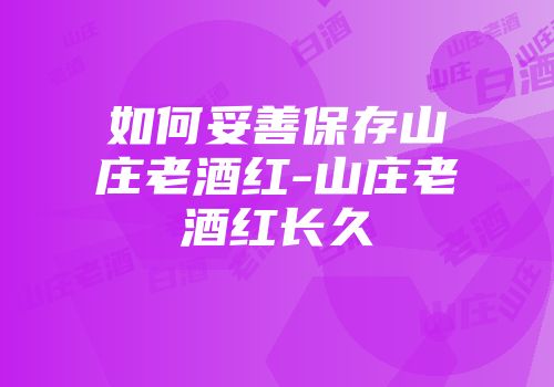 如何妥善保存山庄老酒红-山庄老酒红长久