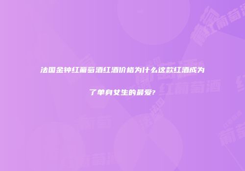 法国金钟红葡萄酒红酒价格为什么这款红酒成为了单身女生的最爱?