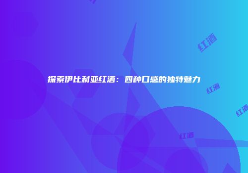探索伊比利亚红酒：四种口感的独特魅力