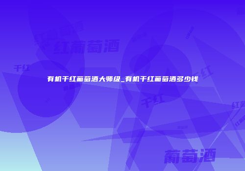 有机干红葡萄酒大师级_有机干红葡萄酒多少钱