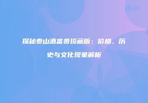 探秘泰山酒富贵珍藏版：价格、历史与文化现象解析