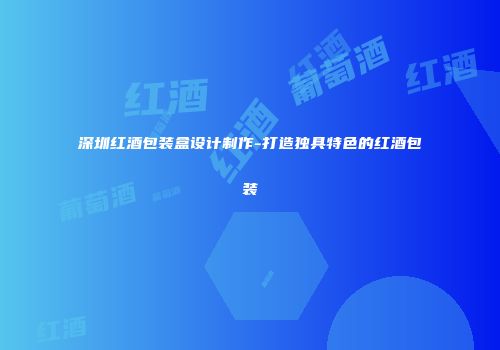 深圳红酒包装盒设计制作-打造独具特色的红酒包装