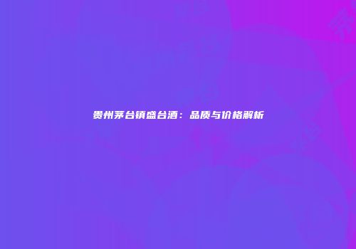 贵州茅台镇盛台酒：品质与价格解析