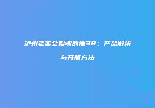 泸州老窖会唱歌的酒38：产品解析与开瓶方法