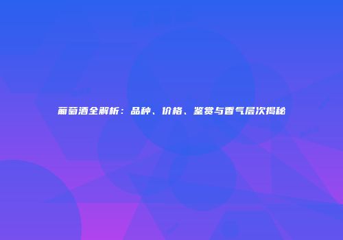 葡萄酒全解析：品种、价格、鉴赏与香气层次揭秘