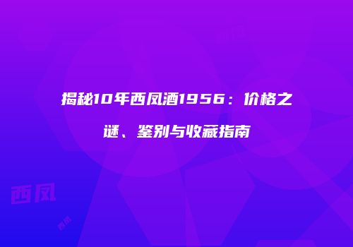 揭秘10年西凤酒1956：价格之谜、鉴别与收藏指南