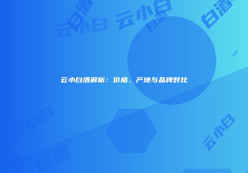 云小白酒解析：价格、产地与品牌对比