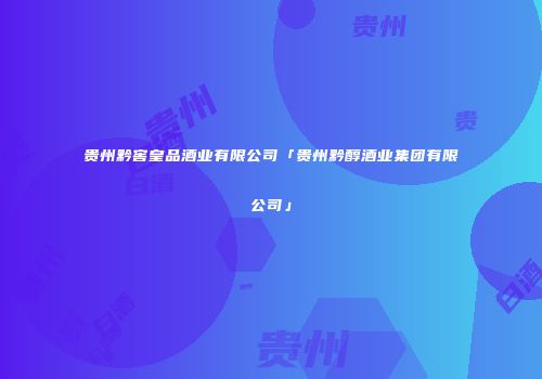 贵州黔窖皇品酒业有限公司「贵州黔醇酒业集团有限公司」