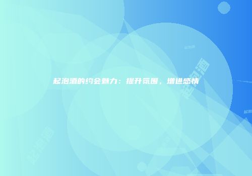起泡酒的约会魅力：提升氛围，增进感情