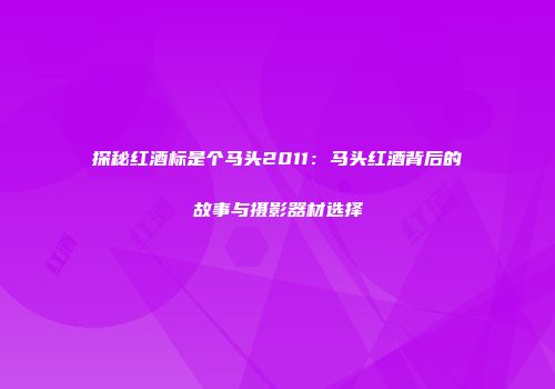探秘红酒标是个马头2011：马头红酒背后的故事与摄影器材选择