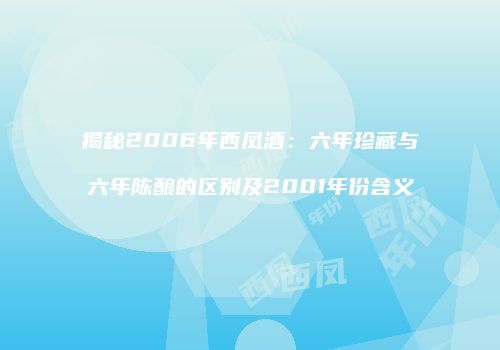 揭秘2006年西凤酒：六年珍藏与六年陈酿的区别及2001年份含义