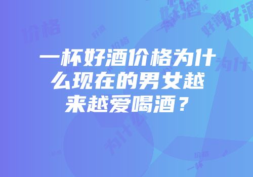一杯好酒价格为什么现在的男女越来越爱喝酒？