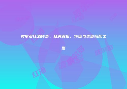 波尔多红酒传奇：品牌解析、特色与美食搭配之道