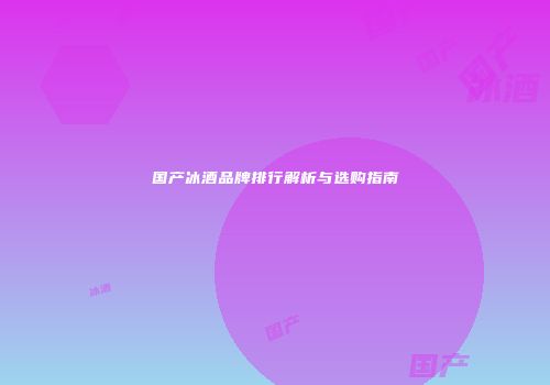 国产冰酒品牌排行解析与选购指南