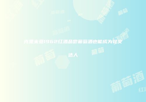 克里米亚1962红酒品尝葡萄酒也能成为社交达人