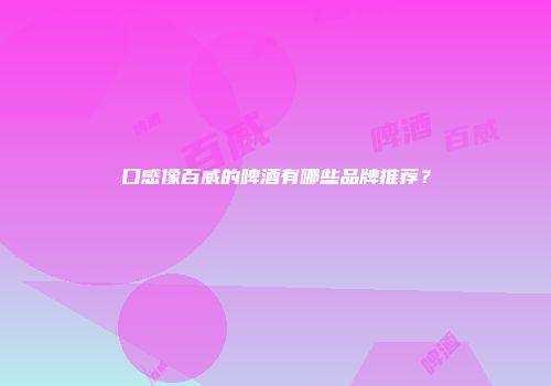 口感像百威的啤酒有哪些品牌推荐？